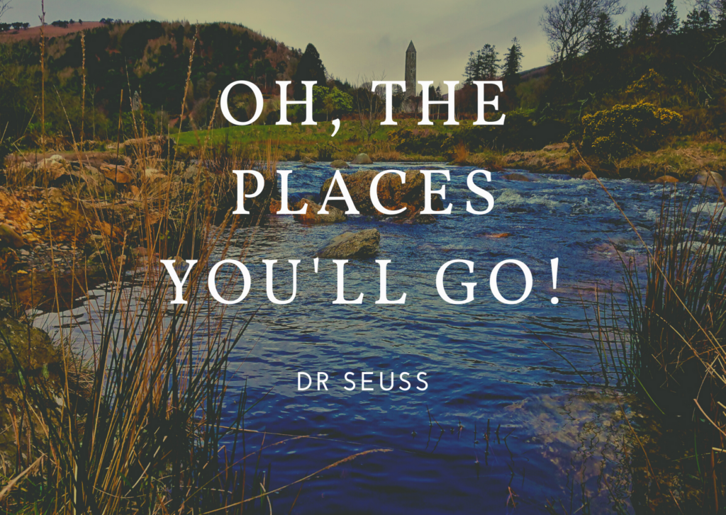 Oh, the places you'll go! - Dr Seuss